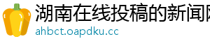 湖南在线投稿的新闻网